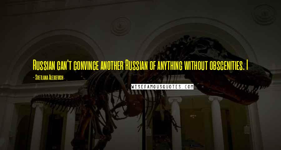 Svetlana Alexievich Quotes: Russian can't convince another Russian of anything without obscenities. I