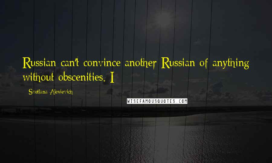 Svetlana Alexievich Quotes: Russian can't convince another Russian of anything without obscenities. I