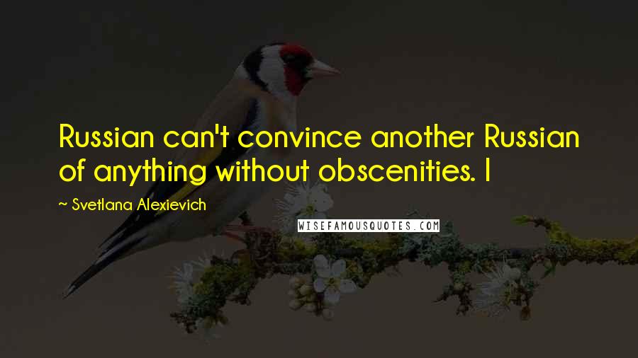 Svetlana Alexievich Quotes: Russian can't convince another Russian of anything without obscenities. I