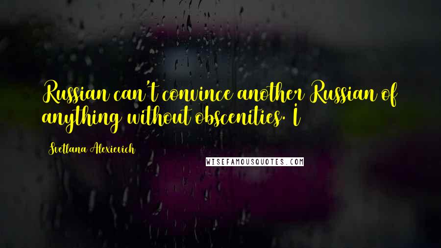 Svetlana Alexievich Quotes: Russian can't convince another Russian of anything without obscenities. I