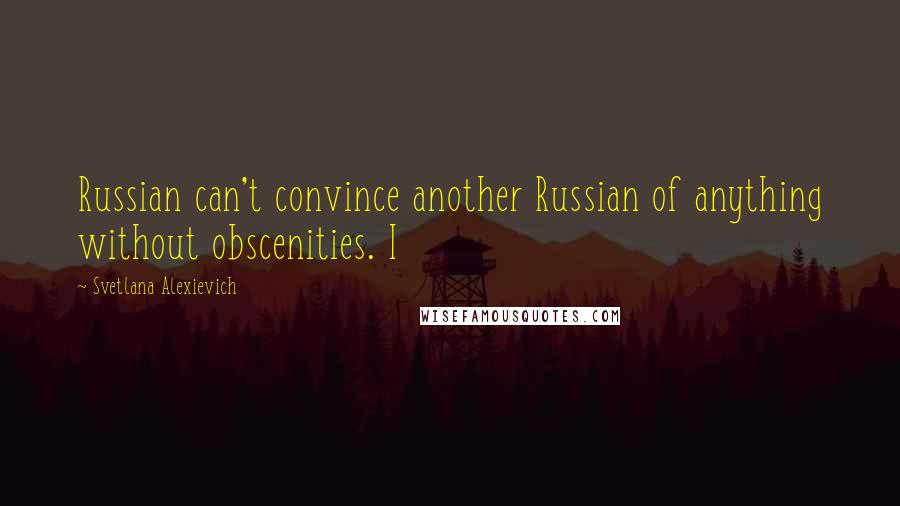 Svetlana Alexievich Quotes: Russian can't convince another Russian of anything without obscenities. I