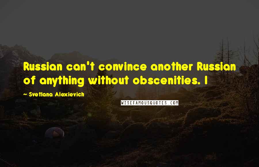 Svetlana Alexievich Quotes: Russian can't convince another Russian of anything without obscenities. I