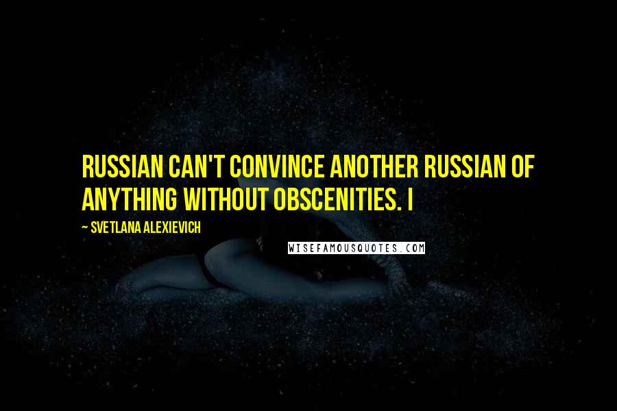 Svetlana Alexievich Quotes: Russian can't convince another Russian of anything without obscenities. I