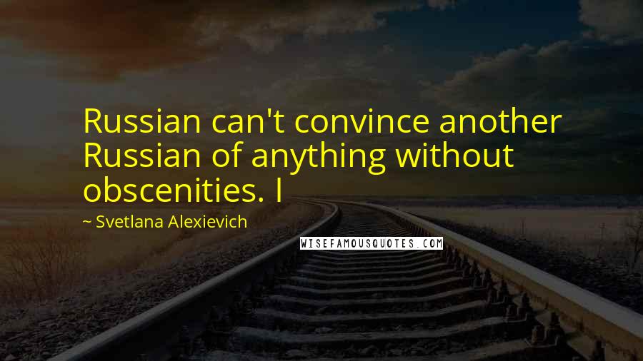 Svetlana Alexievich Quotes: Russian can't convince another Russian of anything without obscenities. I