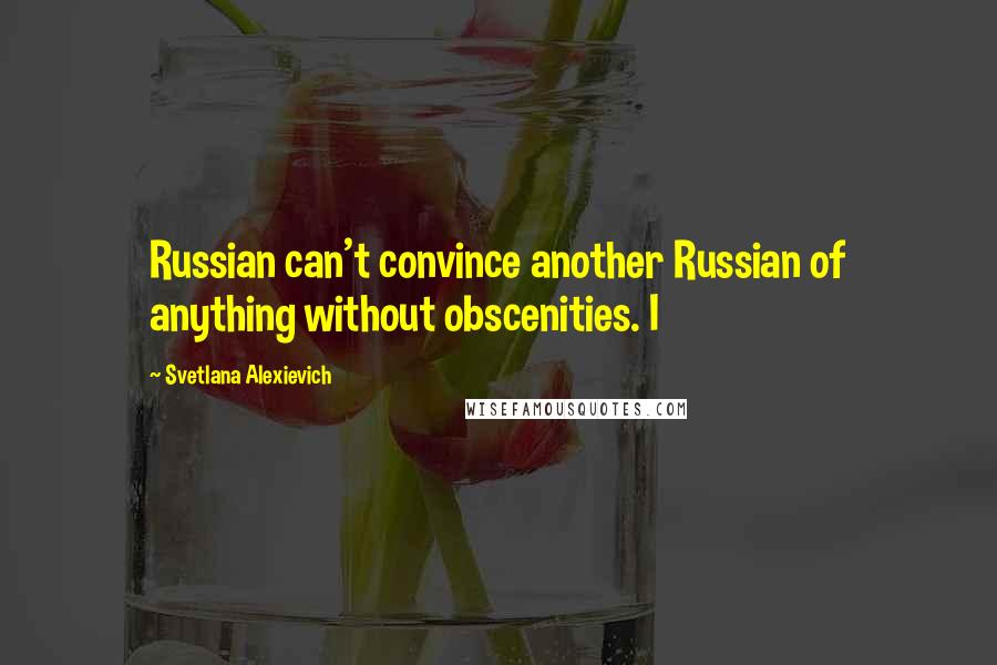 Svetlana Alexievich Quotes: Russian can't convince another Russian of anything without obscenities. I