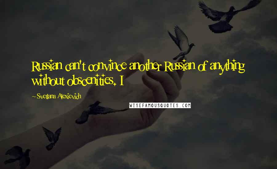 Svetlana Alexievich Quotes: Russian can't convince another Russian of anything without obscenities. I