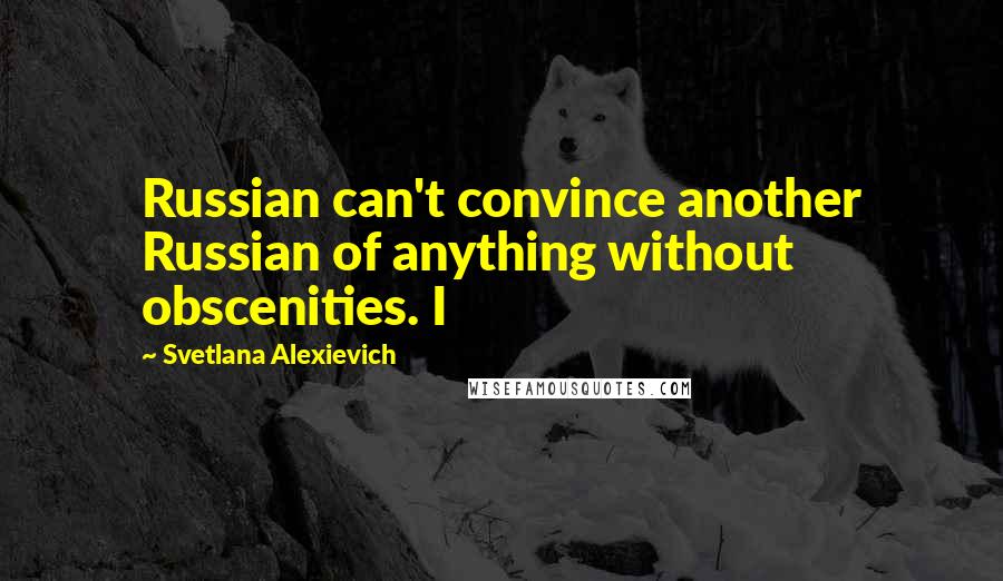 Svetlana Alexievich Quotes: Russian can't convince another Russian of anything without obscenities. I