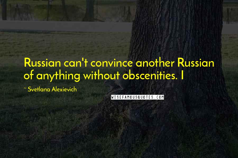 Svetlana Alexievich Quotes: Russian can't convince another Russian of anything without obscenities. I