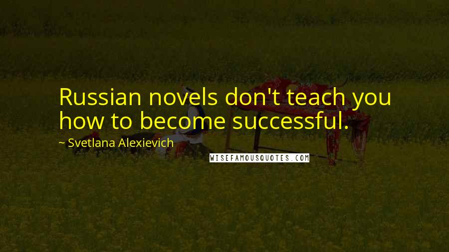 Svetlana Alexievich Quotes: Russian novels don't teach you how to become successful.