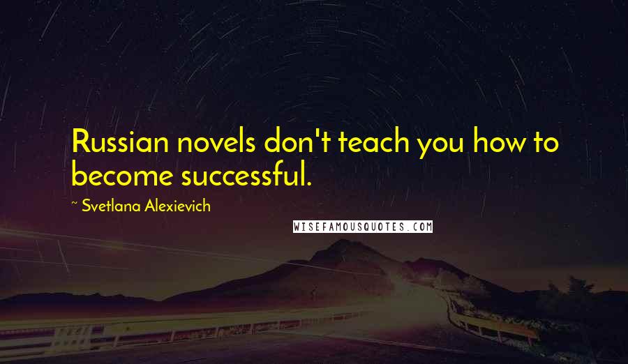 Svetlana Alexievich Quotes: Russian novels don't teach you how to become successful.