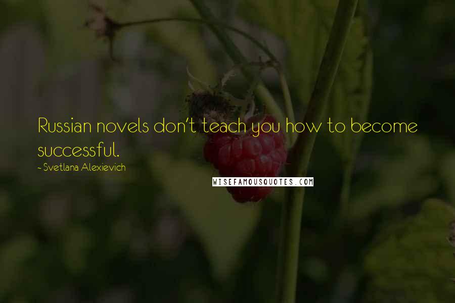 Svetlana Alexievich Quotes: Russian novels don't teach you how to become successful.