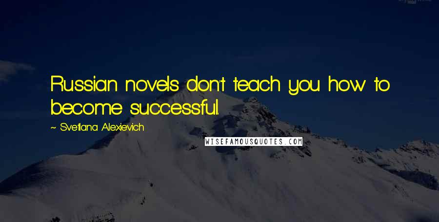 Svetlana Alexievich Quotes: Russian novels don't teach you how to become successful.
