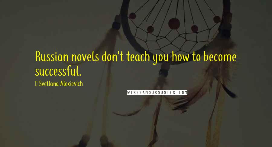 Svetlana Alexievich Quotes: Russian novels don't teach you how to become successful.