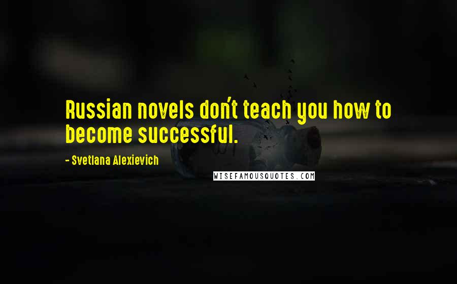 Svetlana Alexievich Quotes: Russian novels don't teach you how to become successful.