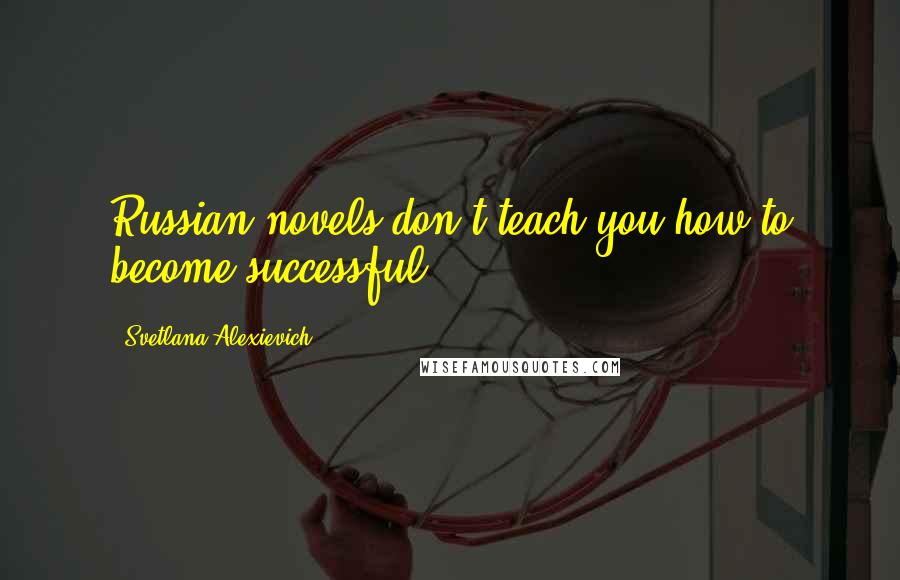 Svetlana Alexievich Quotes: Russian novels don't teach you how to become successful.