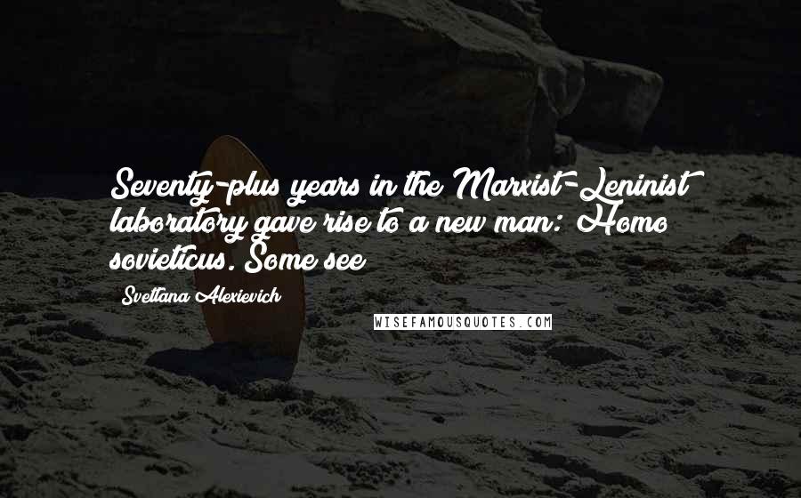 Svetlana Alexievich Quotes: Seventy-plus years in the Marxist-Leninist laboratory gave rise to a new man: Homo sovieticus. Some see