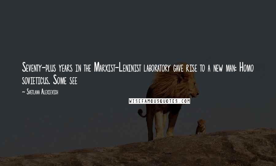 Svetlana Alexievich Quotes: Seventy-plus years in the Marxist-Leninist laboratory gave rise to a new man: Homo sovieticus. Some see