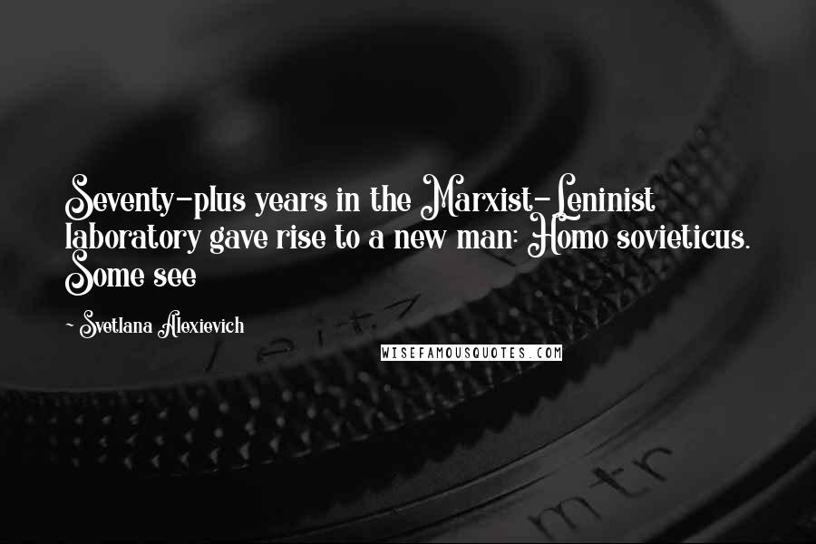 Svetlana Alexievich Quotes: Seventy-plus years in the Marxist-Leninist laboratory gave rise to a new man: Homo sovieticus. Some see