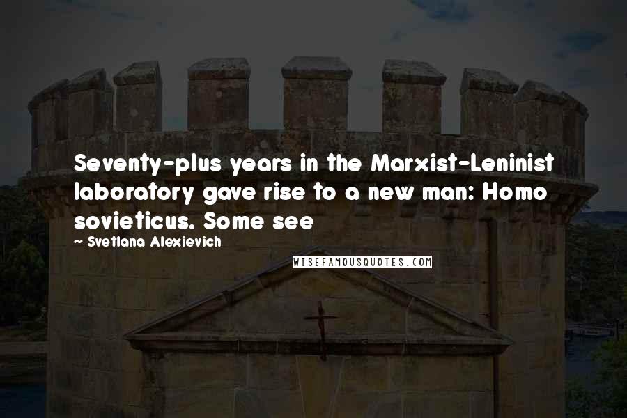 Svetlana Alexievich Quotes: Seventy-plus years in the Marxist-Leninist laboratory gave rise to a new man: Homo sovieticus. Some see