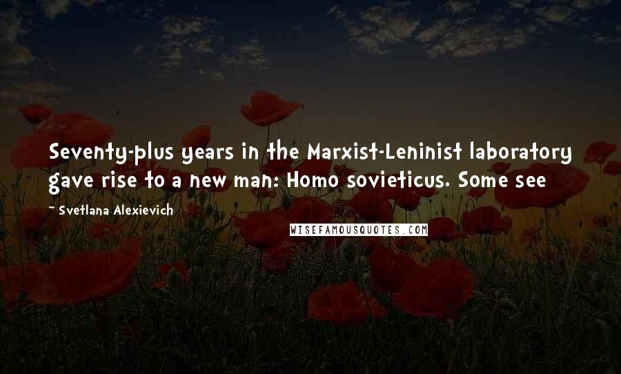 Svetlana Alexievich Quotes: Seventy-plus years in the Marxist-Leninist laboratory gave rise to a new man: Homo sovieticus. Some see
