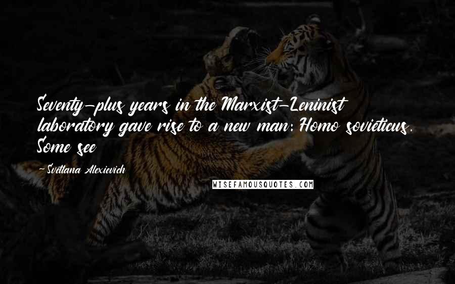 Svetlana Alexievich Quotes: Seventy-plus years in the Marxist-Leninist laboratory gave rise to a new man: Homo sovieticus. Some see