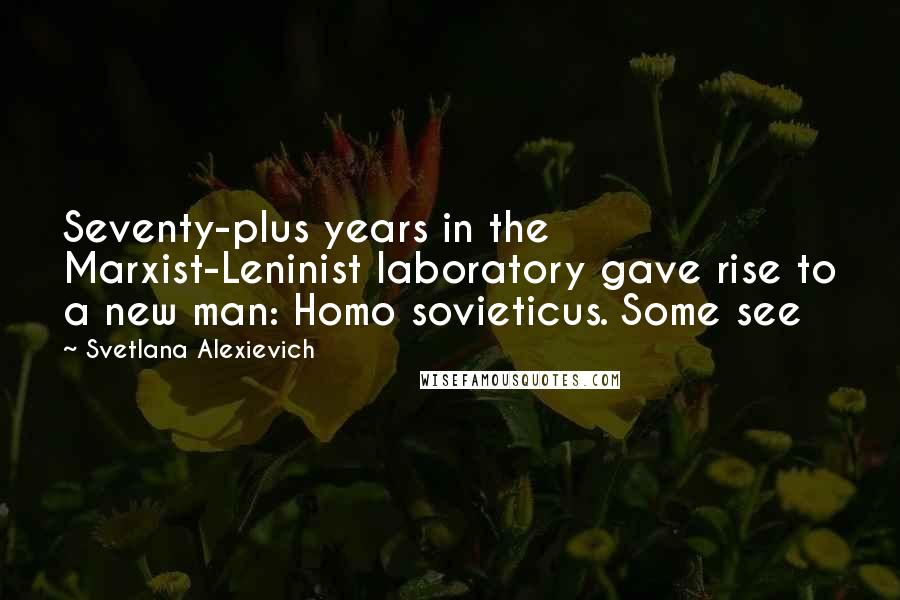 Svetlana Alexievich Quotes: Seventy-plus years in the Marxist-Leninist laboratory gave rise to a new man: Homo sovieticus. Some see