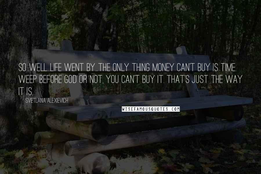 Svetlana Alexievich Quotes: So...Well...Life went by...The only thing money can't buy is time. Weep before God or not, you can't buy it. That's just the way it is.