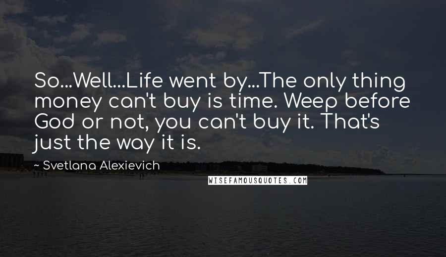 Svetlana Alexievich Quotes: So...Well...Life went by...The only thing money can't buy is time. Weep before God or not, you can't buy it. That's just the way it is.