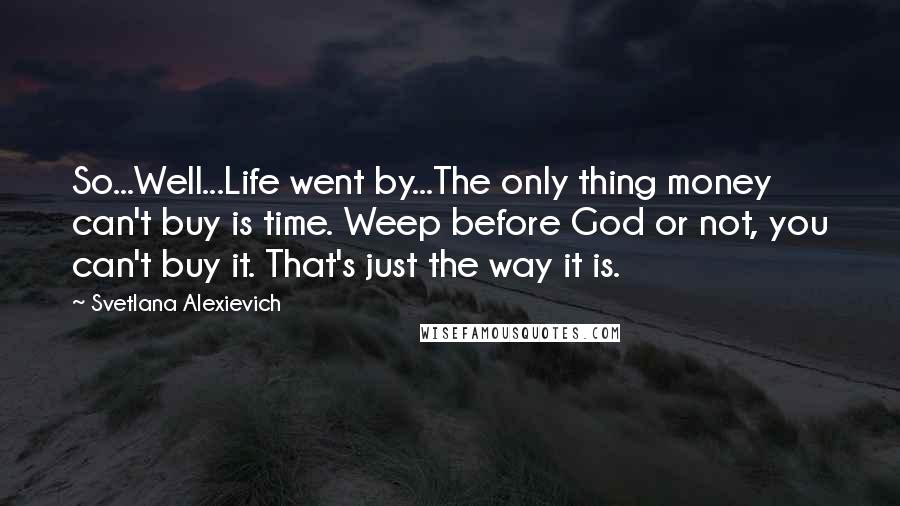 Svetlana Alexievich Quotes: So...Well...Life went by...The only thing money can't buy is time. Weep before God or not, you can't buy it. That's just the way it is.