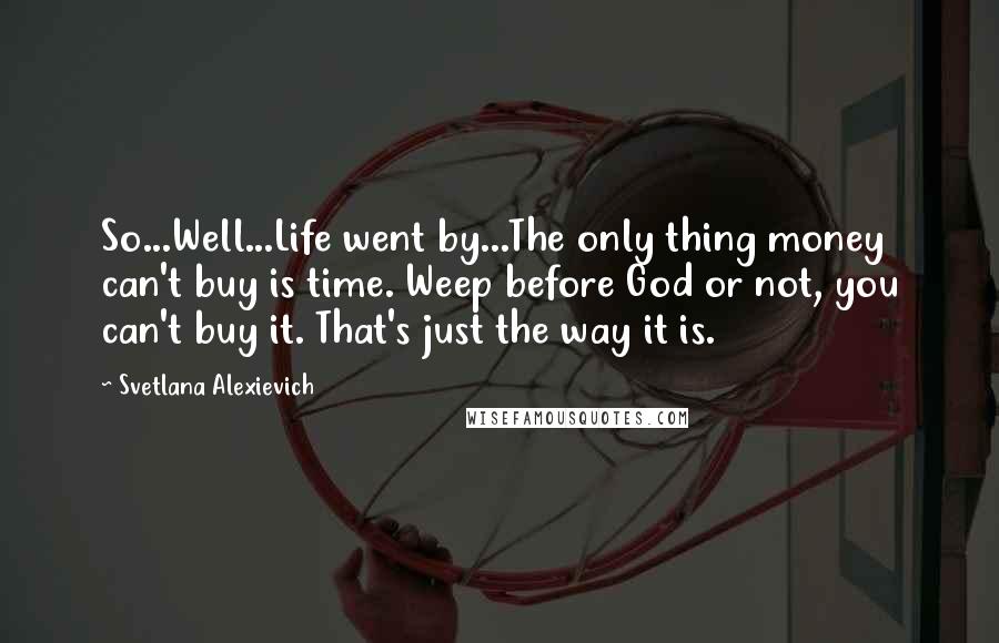 Svetlana Alexievich Quotes: So...Well...Life went by...The only thing money can't buy is time. Weep before God or not, you can't buy it. That's just the way it is.