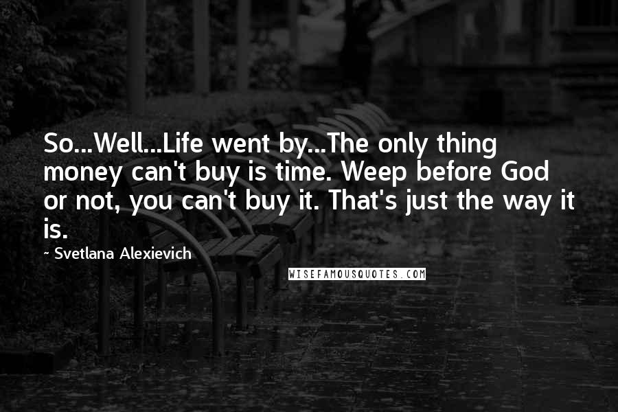 Svetlana Alexievich Quotes: So...Well...Life went by...The only thing money can't buy is time. Weep before God or not, you can't buy it. That's just the way it is.