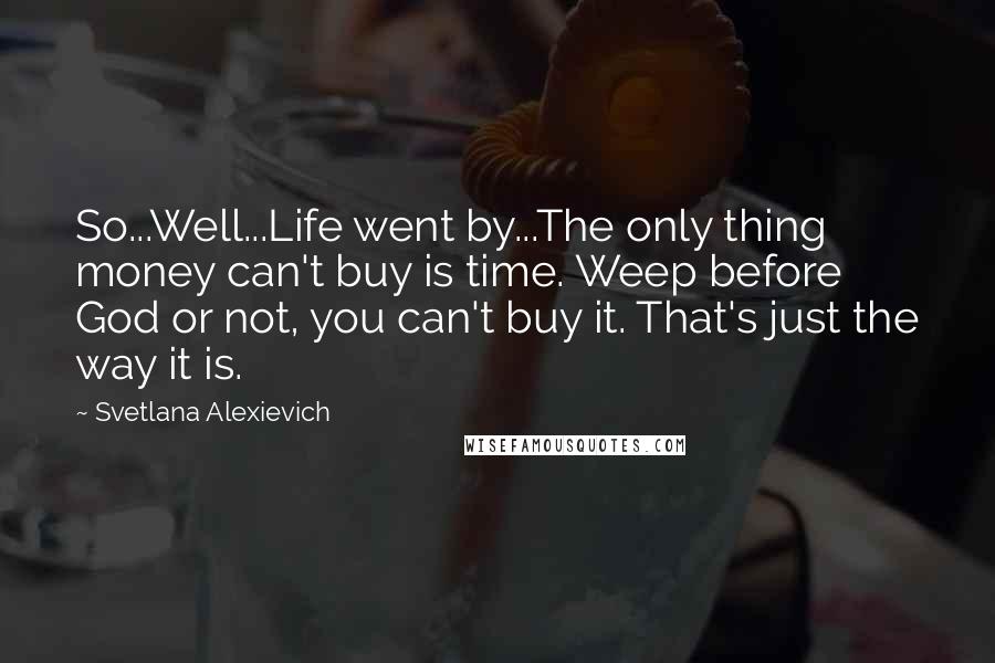 Svetlana Alexievich Quotes: So...Well...Life went by...The only thing money can't buy is time. Weep before God or not, you can't buy it. That's just the way it is.