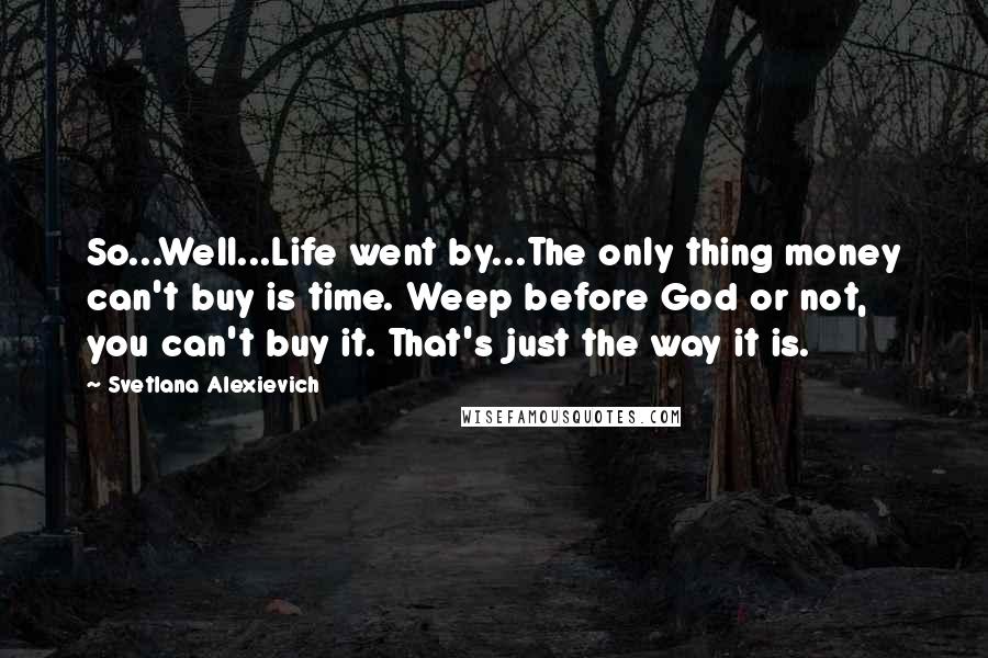 Svetlana Alexievich Quotes: So...Well...Life went by...The only thing money can't buy is time. Weep before God or not, you can't buy it. That's just the way it is.