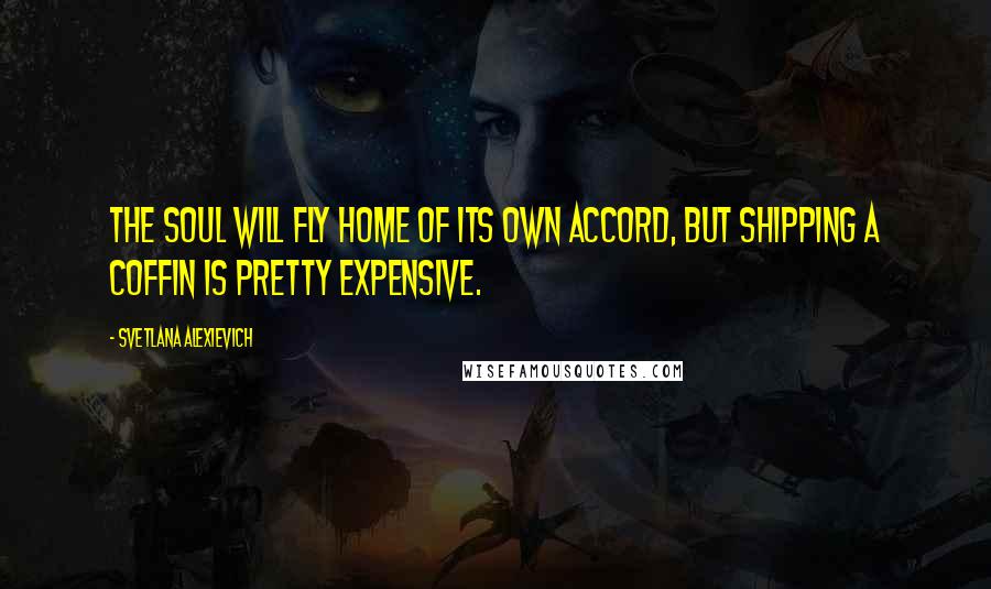 Svetlana Alexievich Quotes: The soul will fly home of its own accord, but shipping a coffin is pretty expensive.