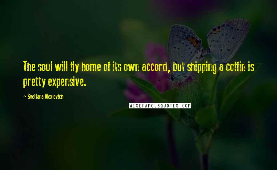 Svetlana Alexievich Quotes: The soul will fly home of its own accord, but shipping a coffin is pretty expensive.