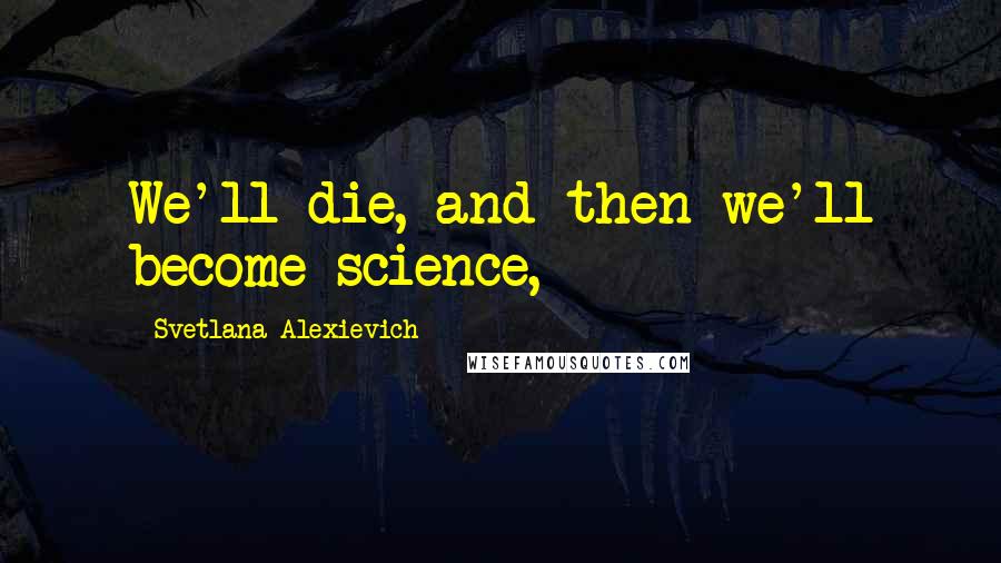 Svetlana Alexievich Quotes: We'll die, and then we'll become science,