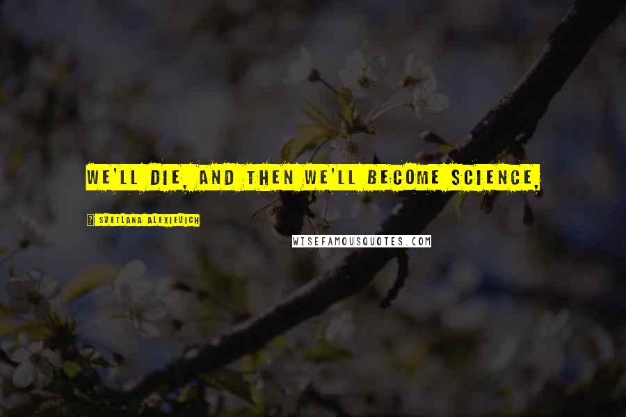 Svetlana Alexievich Quotes: We'll die, and then we'll become science,