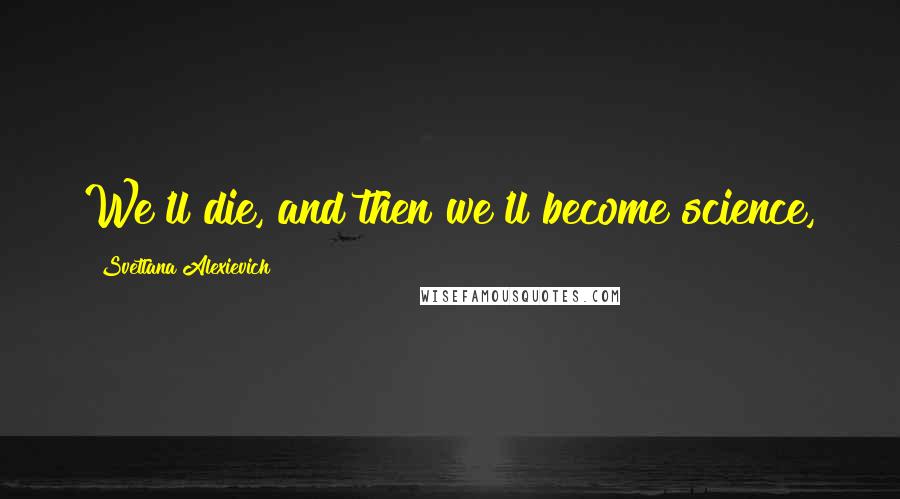 Svetlana Alexievich Quotes: We'll die, and then we'll become science,