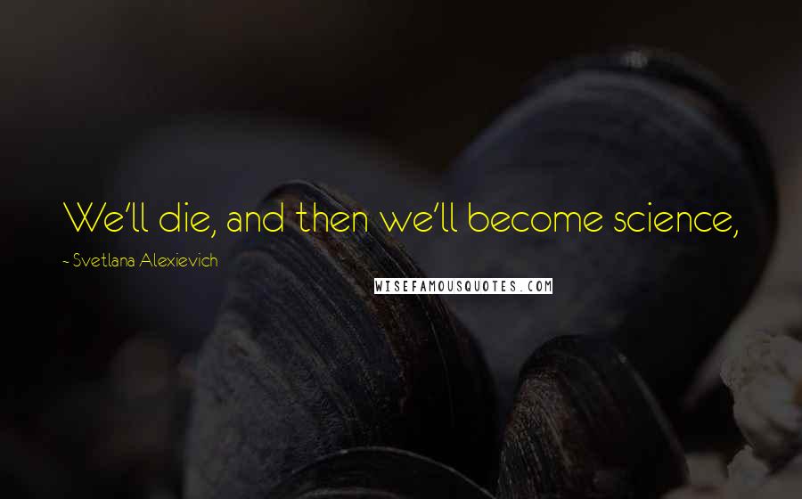 Svetlana Alexievich Quotes: We'll die, and then we'll become science,