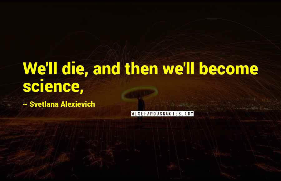Svetlana Alexievich Quotes: We'll die, and then we'll become science,