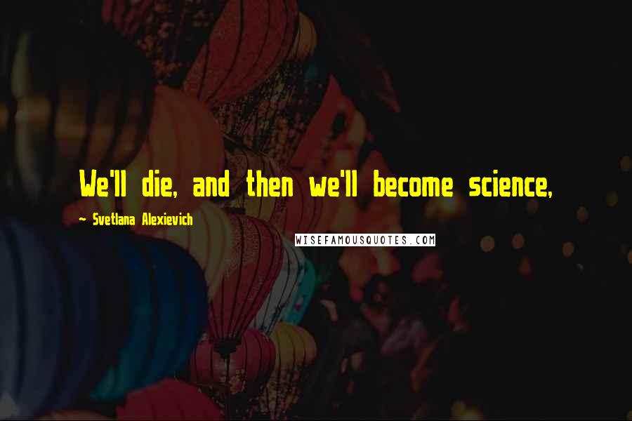 Svetlana Alexievich Quotes: We'll die, and then we'll become science,