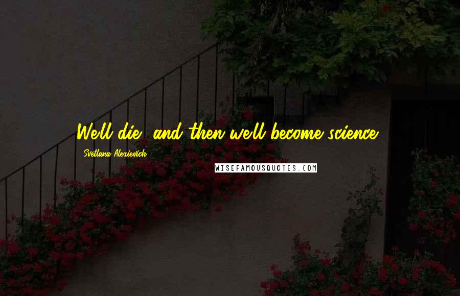 Svetlana Alexievich Quotes: We'll die, and then we'll become science,