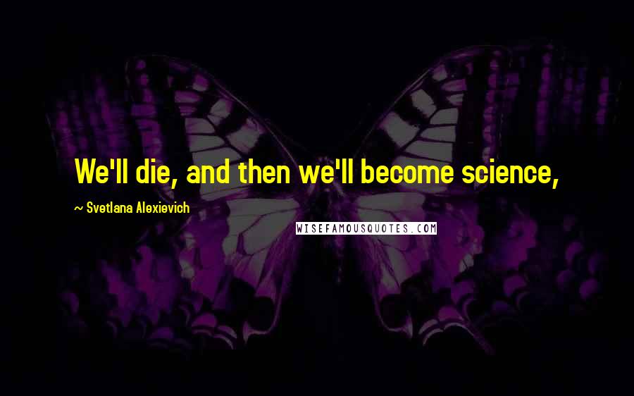 Svetlana Alexievich Quotes: We'll die, and then we'll become science,