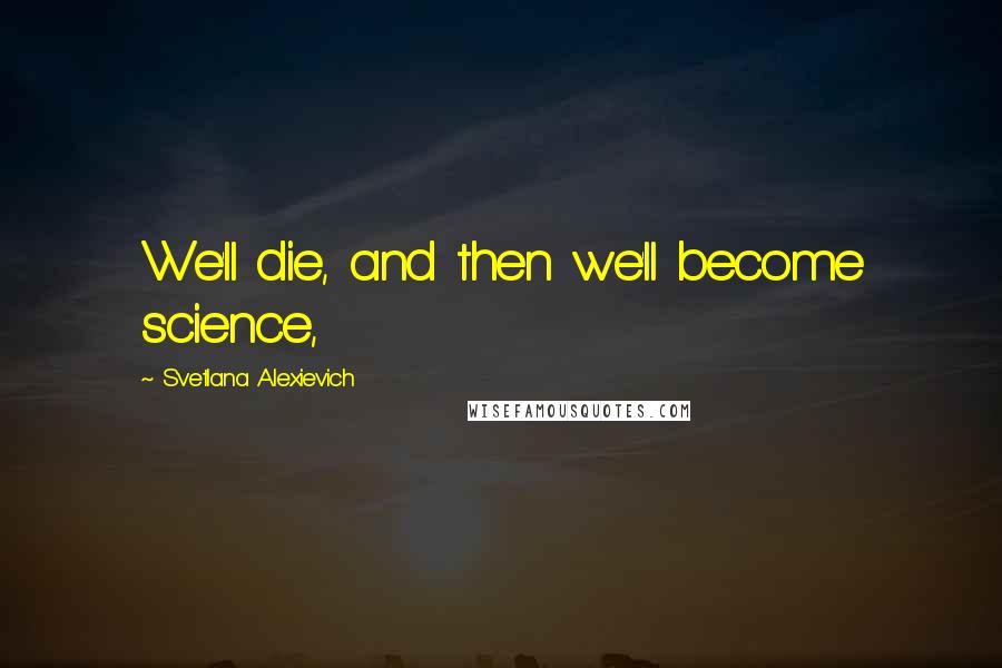 Svetlana Alexievich Quotes: We'll die, and then we'll become science,
