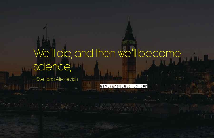 Svetlana Alexievich Quotes: We'll die, and then we'll become science,
