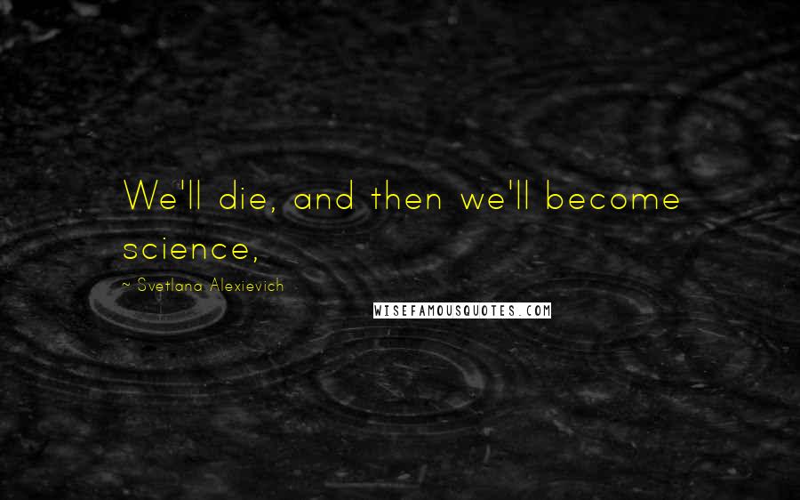 Svetlana Alexievich Quotes: We'll die, and then we'll become science,