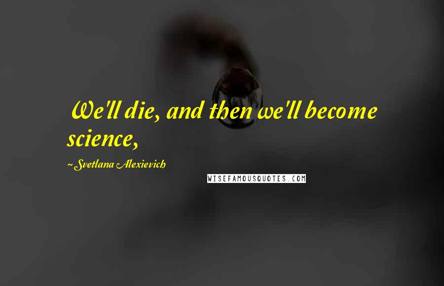 Svetlana Alexievich Quotes: We'll die, and then we'll become science,