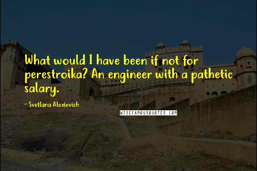 Svetlana Alexievich Quotes: What would I have been if not for perestroika? An engineer with a pathetic salary.