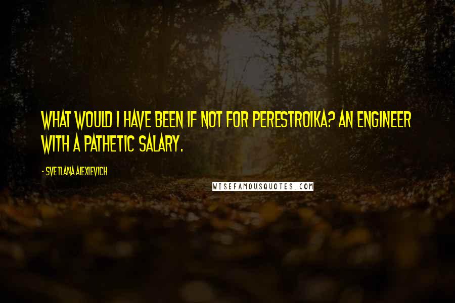 Svetlana Alexievich Quotes: What would I have been if not for perestroika? An engineer with a pathetic salary.