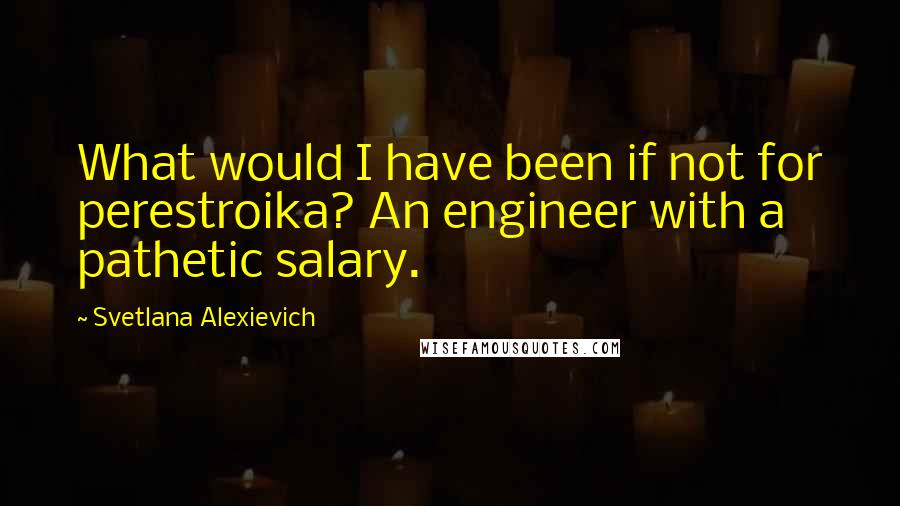 Svetlana Alexievich Quotes: What would I have been if not for perestroika? An engineer with a pathetic salary.